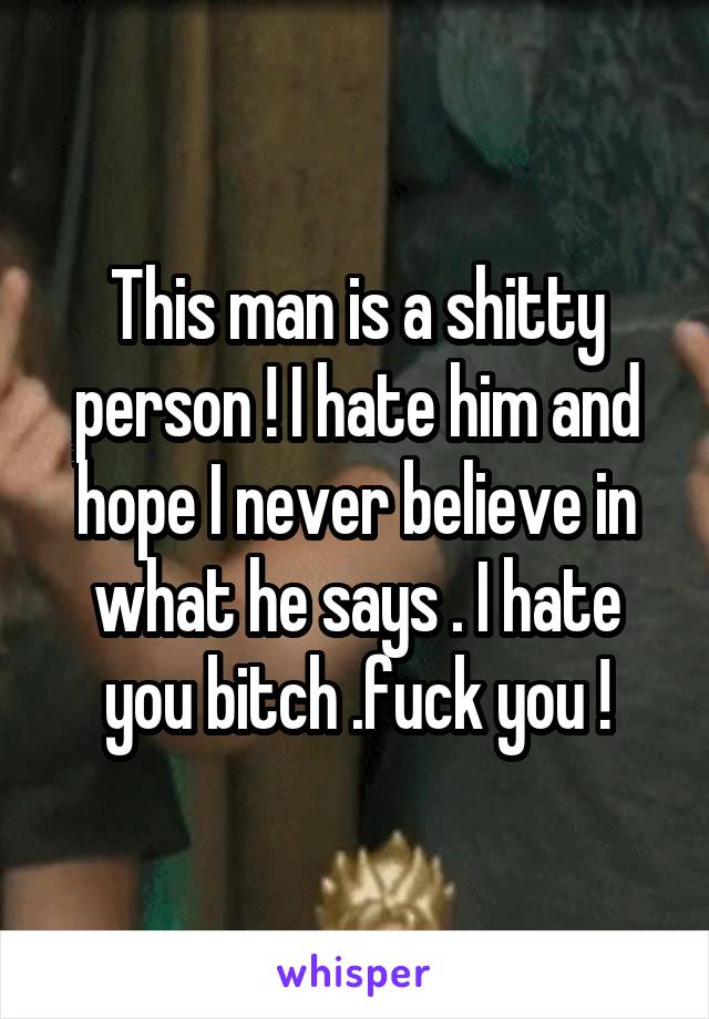 This man is a shitty person ! I hate him and hope I never believe in what he says . I hate you bitch .fuck you !