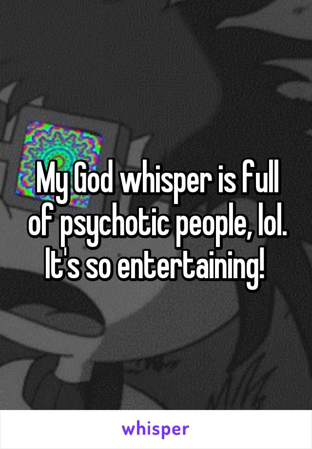 My God whisper is full of psychotic people, lol. It's so entertaining! 