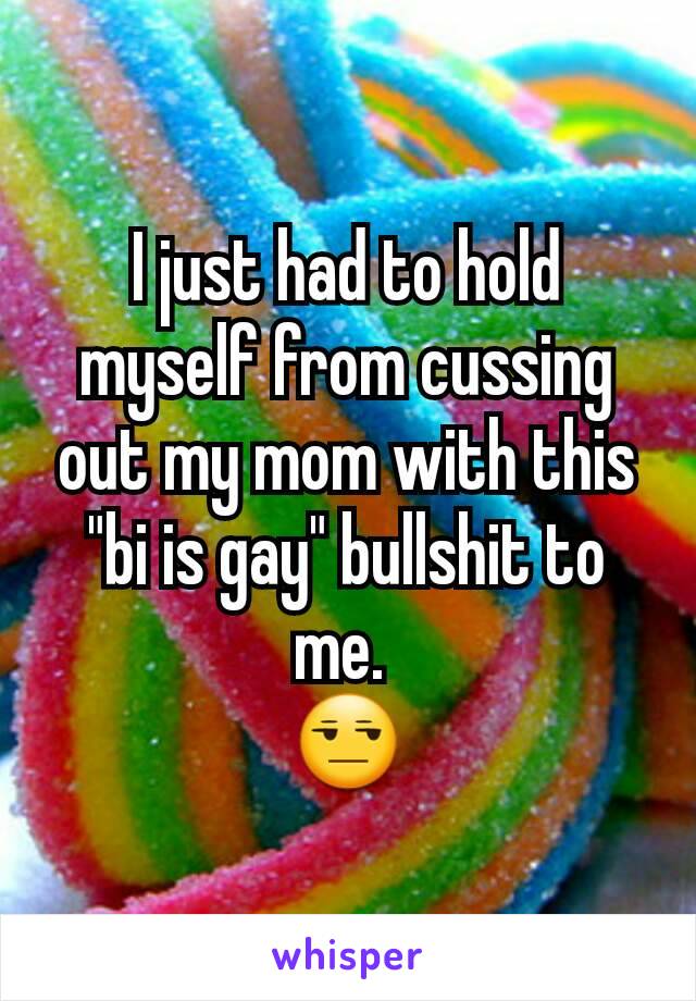 I just had to hold myself from cussing out my mom with this "bi is gay" bullshit to me. 
😒