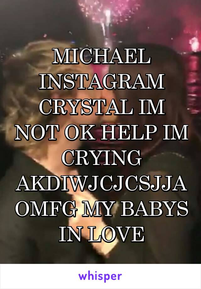 MICHAEL INSTAGRAM CRYSTAL IM NOT OK HELP IM CRYING AKDIWJCJCSJJA OMFG MY BABYS IN LOVE