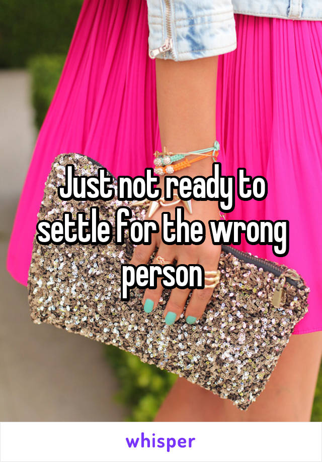 Just not ready to settle for the wrong person