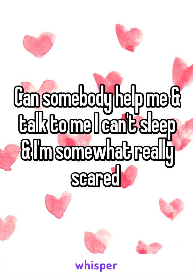 Can somebody help me & talk to me I can't sleep & I'm somewhat really scared 