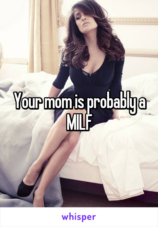 Your mom is probably a MILF