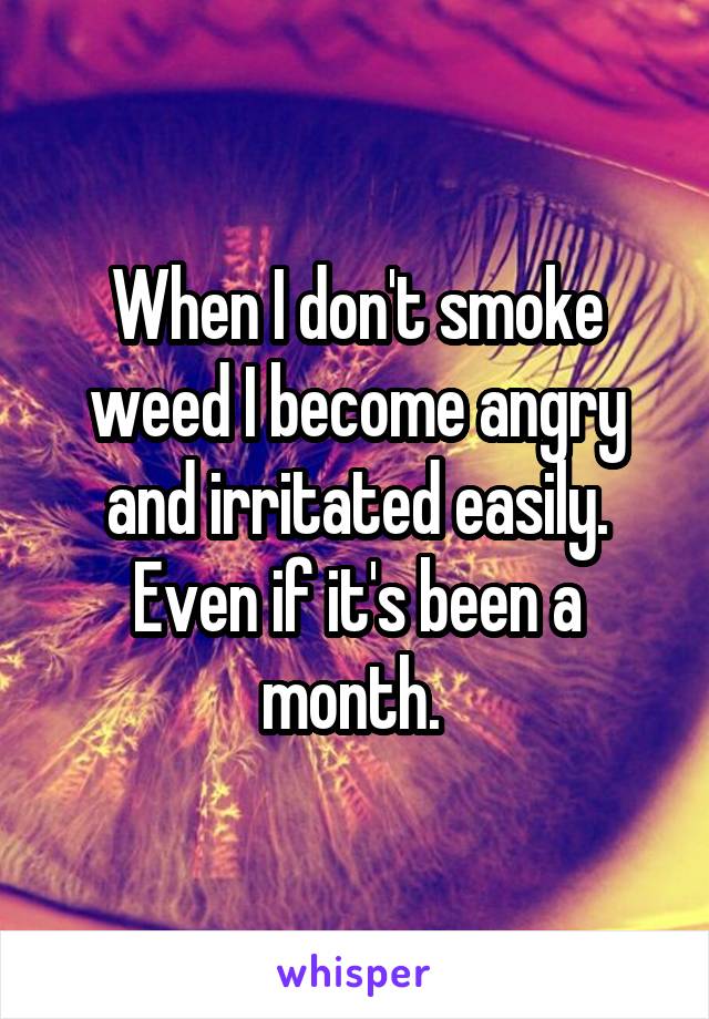 When I don't smoke weed I become angry and irritated easily. Even if it's been a month. 