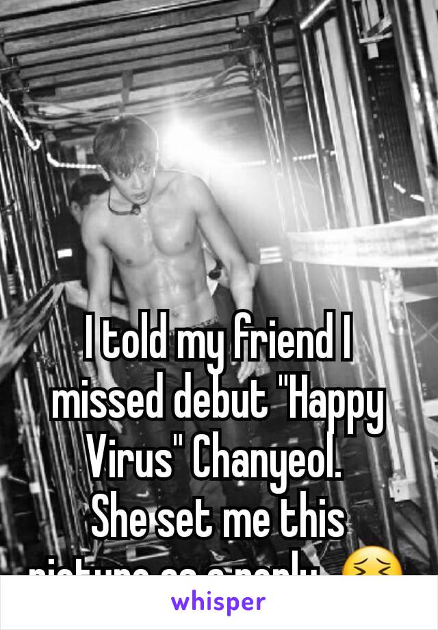 I told my friend I missed debut "Happy Virus" Chanyeol. 
She set me this
picture as a reply. 😣