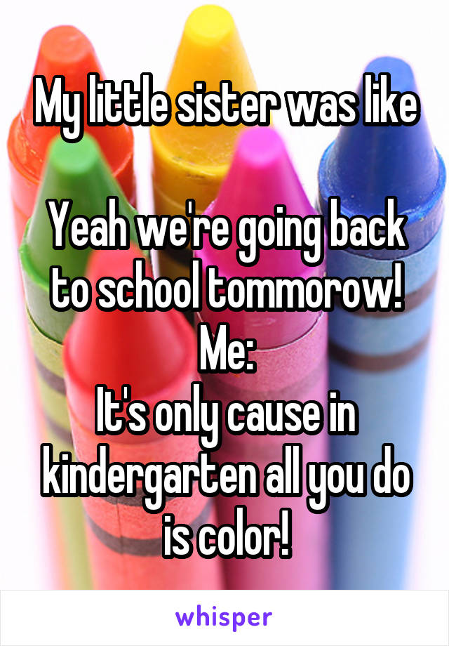 My little sister was like

Yeah we're going back to school tommorow!
Me:
It's only cause in kindergarten all you do is color!