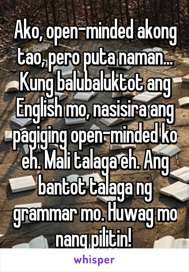 Ako, open-minded akong tao, pero puta naman... Kung balubaluktot ang English mo, nasisira ang pagiging open-minded ko eh. Mali talaga eh. Ang bantot talaga ng grammar mo. Huwag mo nang pilitin! 