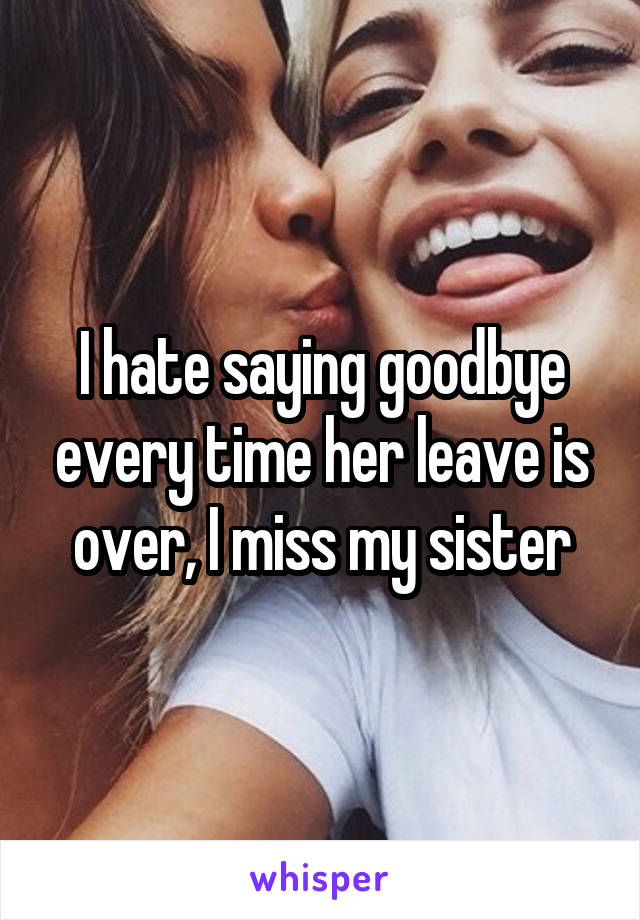 I hate saying goodbye every time her leave is over, I miss my sister