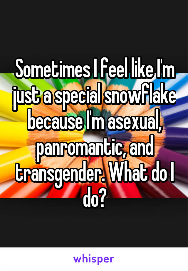 Sometimes I feel like I'm just a special snowflake because I'm asexual, panromantic, and transgender. What do I do?