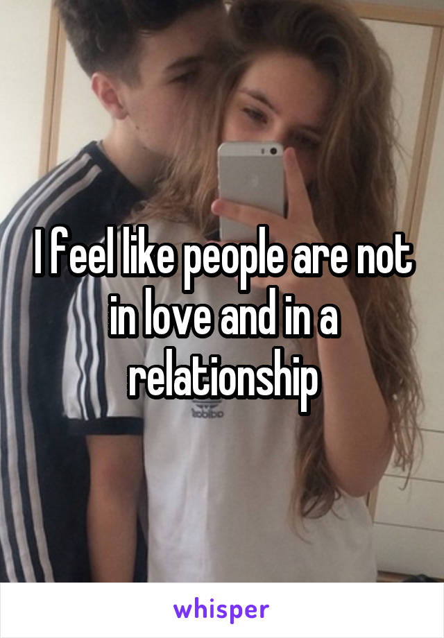 I feel like people are not in love and in a relationship