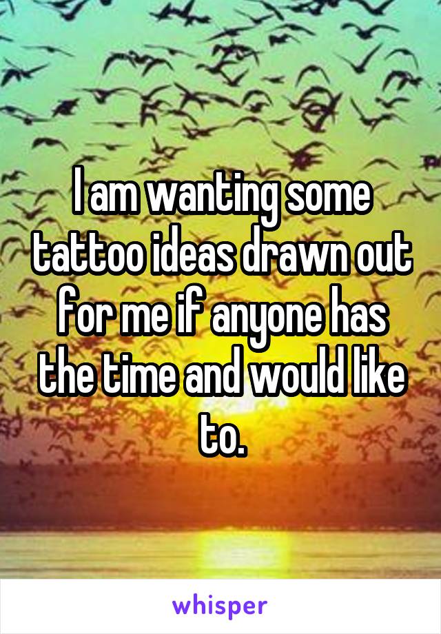 I am wanting some tattoo ideas drawn out for me if anyone has the time and would like to.