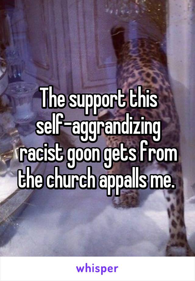 The support this self-aggrandizing racist goon gets from the church appalls me. 