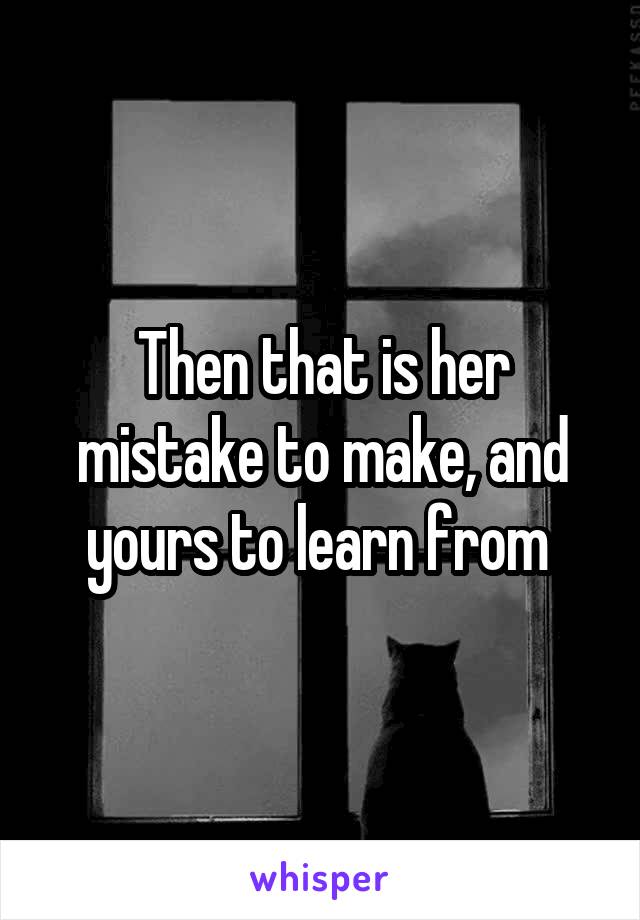 Then that is her mistake to make, and yours to learn from 