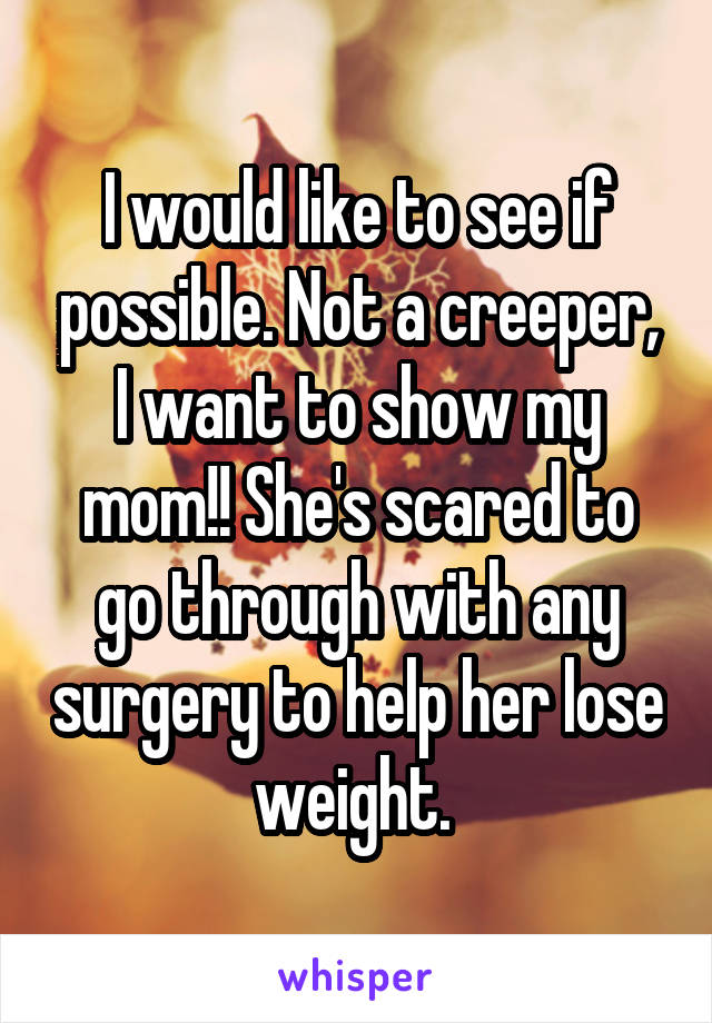 I would like to see if possible. Not a creeper, I want to show my mom!! She's scared to go through with any surgery to help her lose weight. 