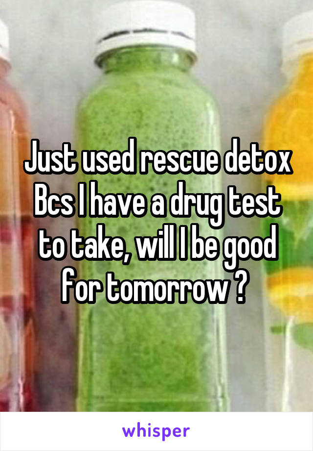 Just used rescue detox Bcs I have a drug test to take, will I be good for tomorrow ? 