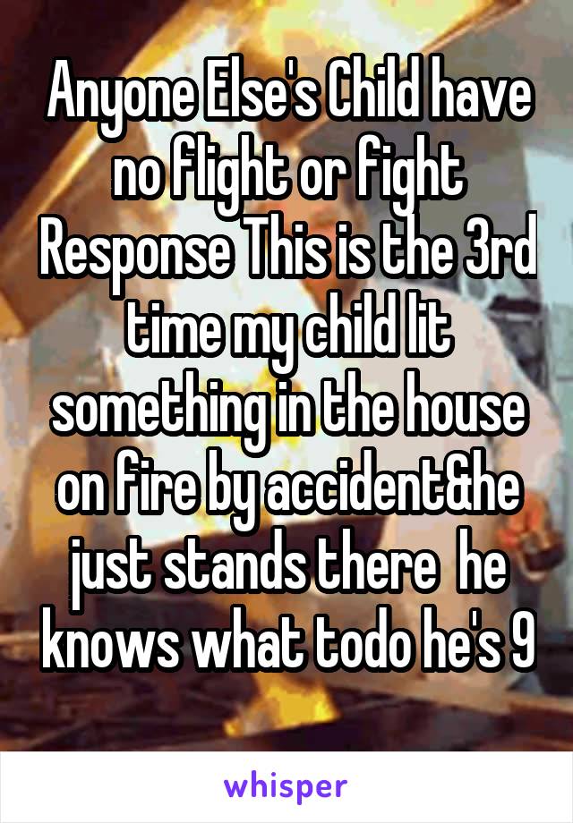 Anyone Else's Child have no flight or fight Response This is the 3rd time my child lit something in the house on fire by accident&he just stands there  he knows what todo he's 9 