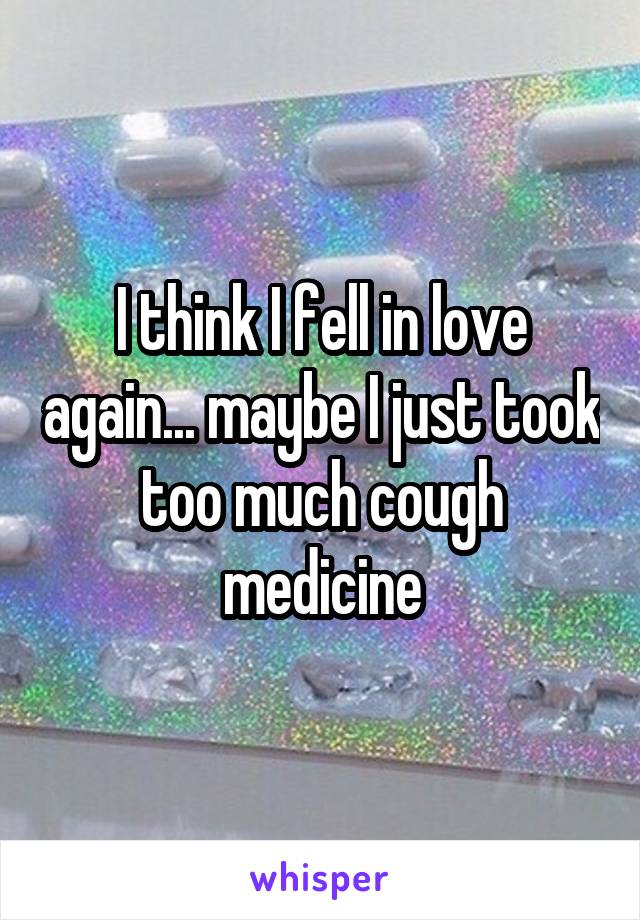 I think I fell in love again... maybe I just took too much cough medicine