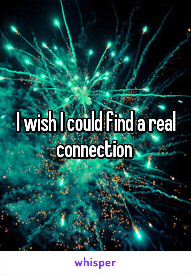 I wish I could find a real connection 