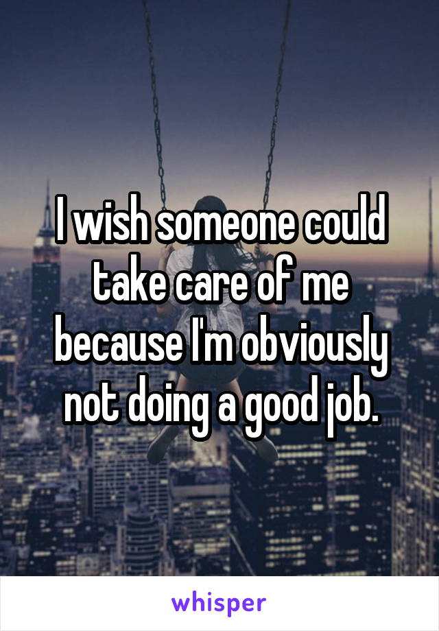 I wish someone could take care of me because I'm obviously not doing a good job.