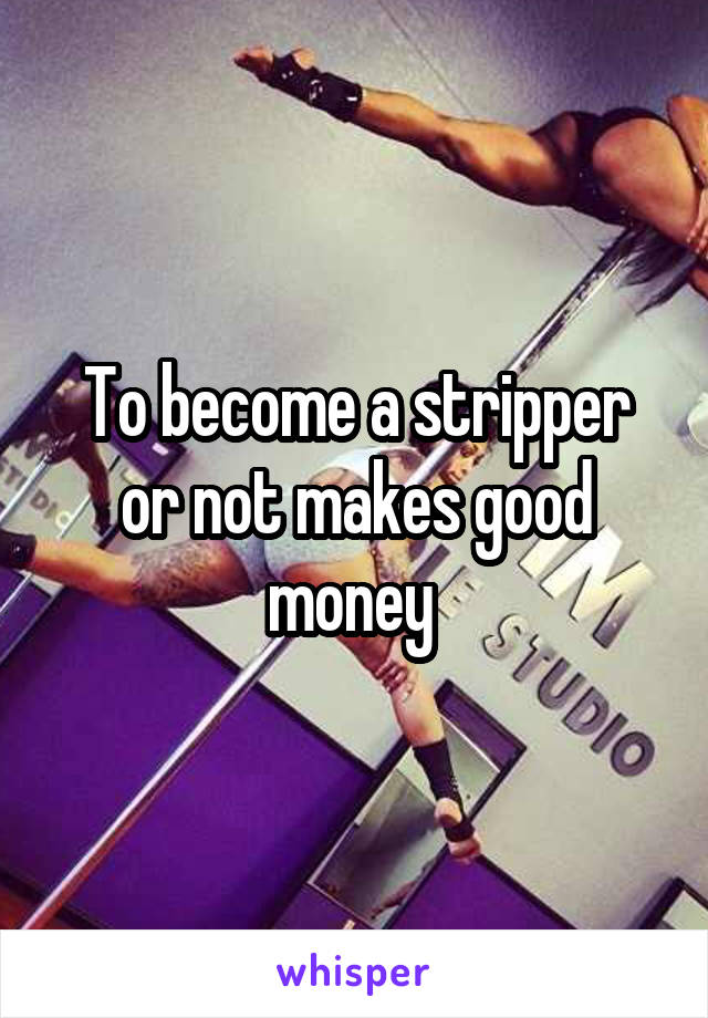 To become a stripper or not makes good money 