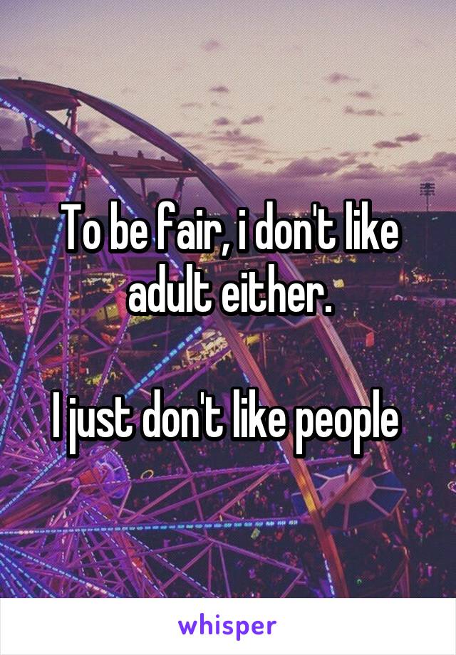 To be fair, i don't like adult either.

I just don't like people 