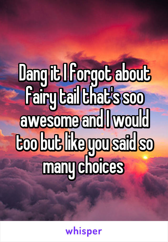 Dang it I forgot about fairy tail that's soo awesome and I would too but like you said so many choices 