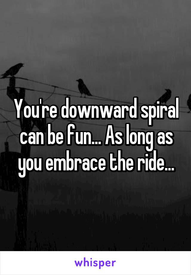 You're downward spiral can be fun... As long as you embrace the ride...