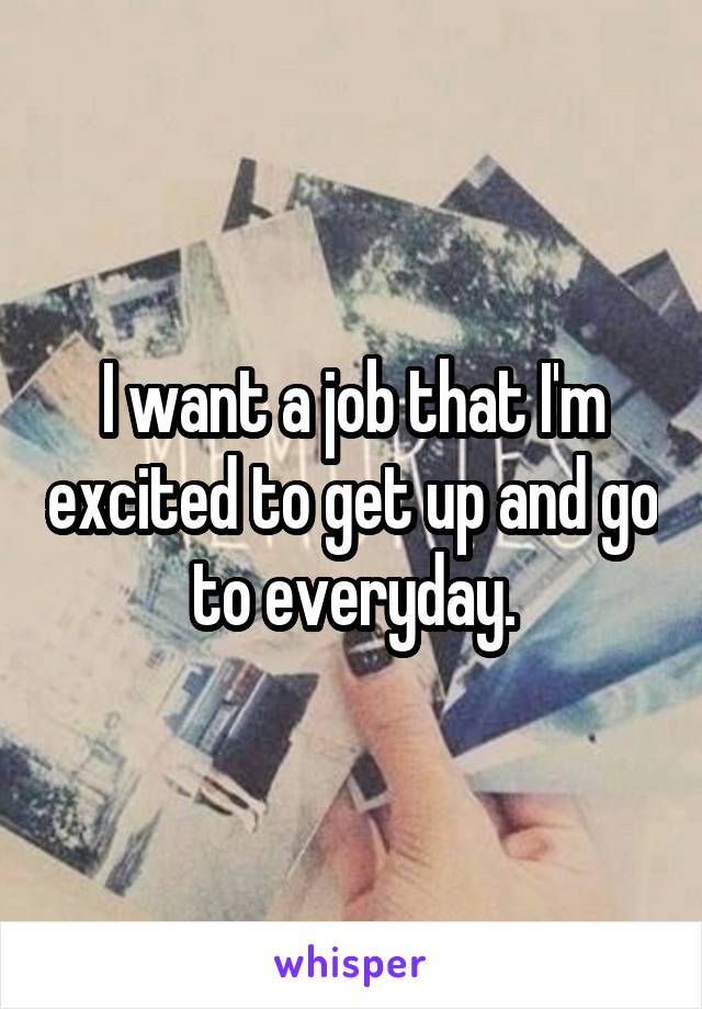 I want a job that I'm excited to get up and go to everyday.