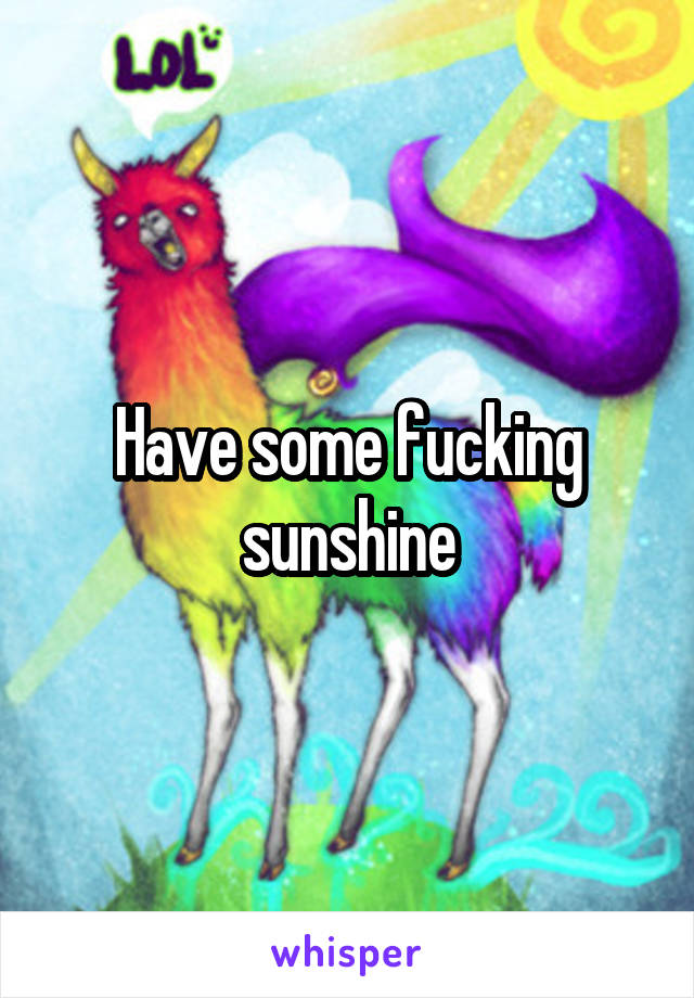 Have some fucking sunshine