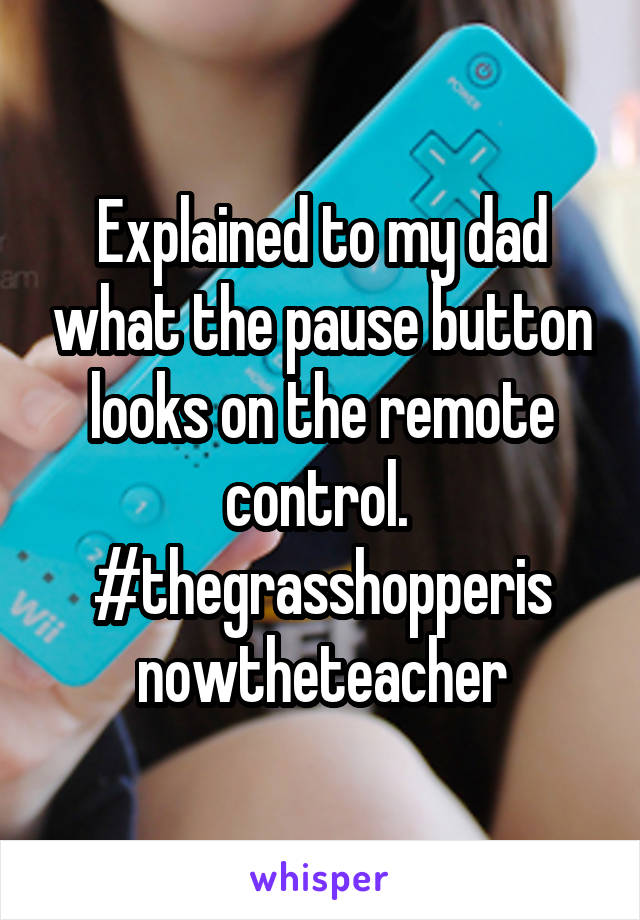 Explained to my dad what the pause button looks on the remote control. 
#thegrasshopperis nowtheteacher