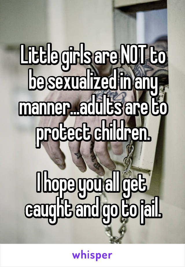 Little girls are NOT to be sexualized in any manner...adults are to protect children.

I hope you all get 
caught and go to jail.