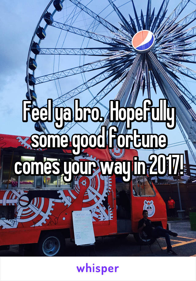 Feel ya bro.  Hopefully some good fortune comes your way in 2017!