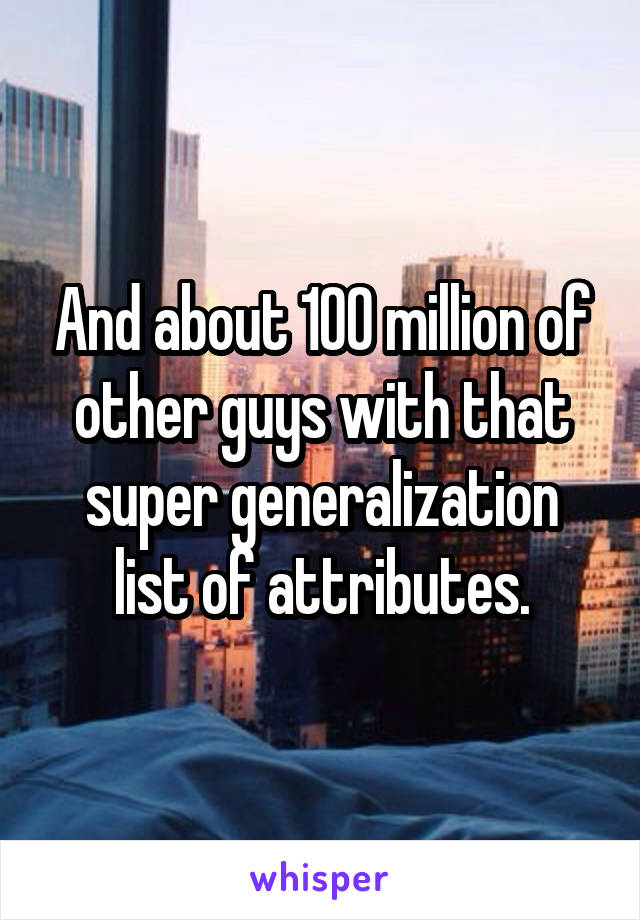 And about 100 million of other guys with that super generalization list of attributes.