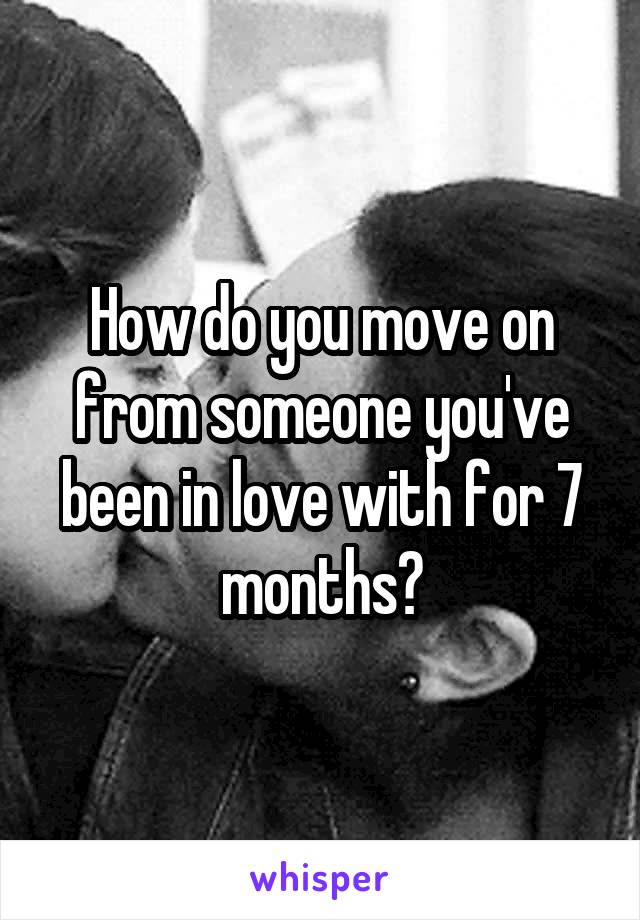 How do you move on from someone you've been in love with for 7 months?