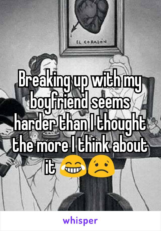 Breaking up with my boyfriend seems harder than I thought the more I think about it 😂😟