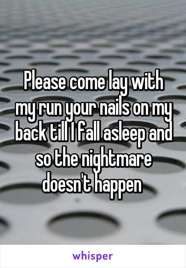 Please come lay with my run your nails on my back till I fall asleep and so the nightmare doesn't happen 