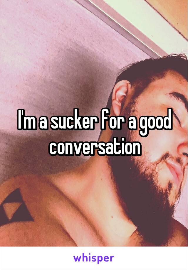 I'm a sucker for a good conversation