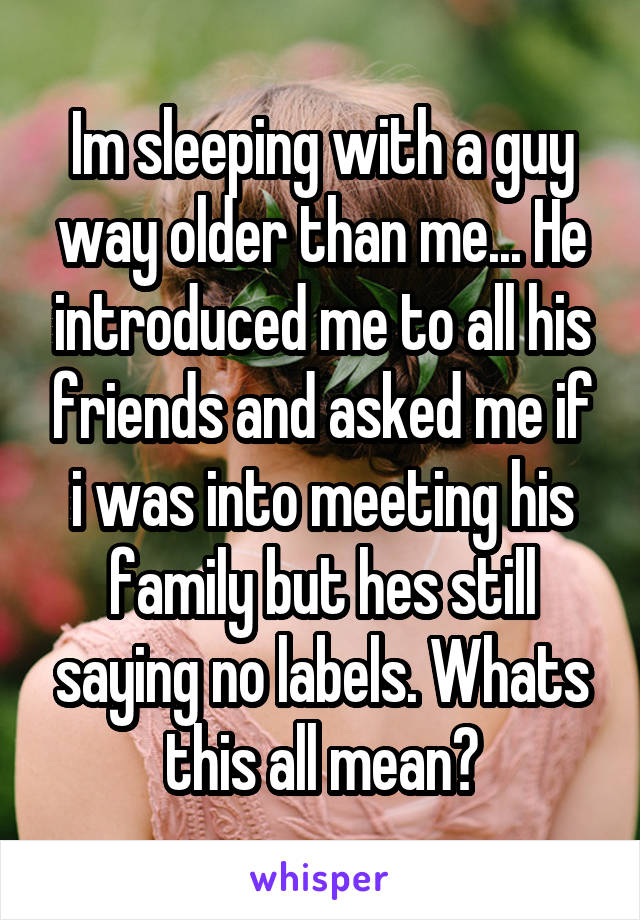 Im sleeping with a guy way older than me... He introduced me to all his friends and asked me if i was into meeting his family but hes still saying no labels. Whats this all mean?