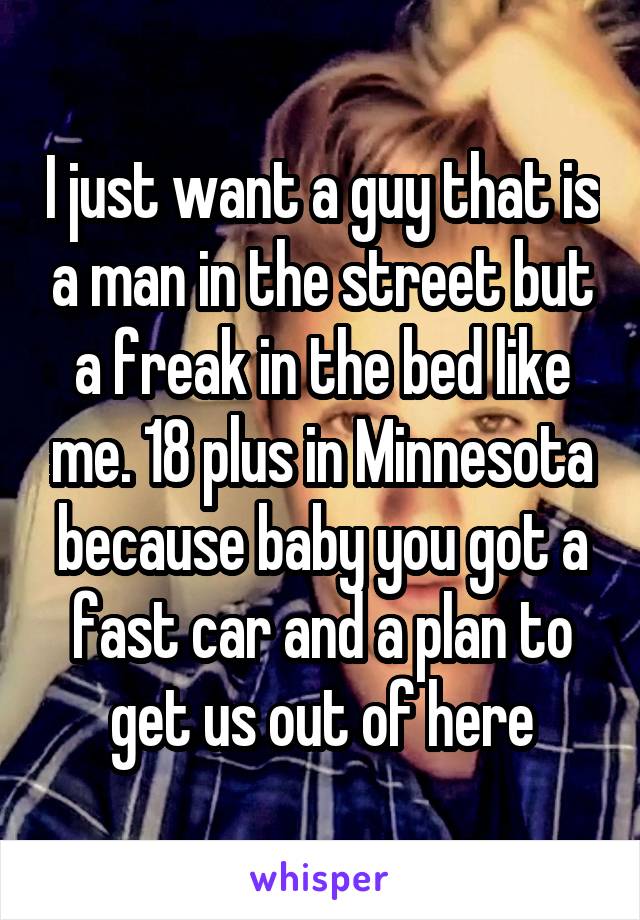 I just want a guy that is a man in the street but a freak in the bed like me. 18 plus in Minnesota because baby you got a fast car and a plan to get us out of here