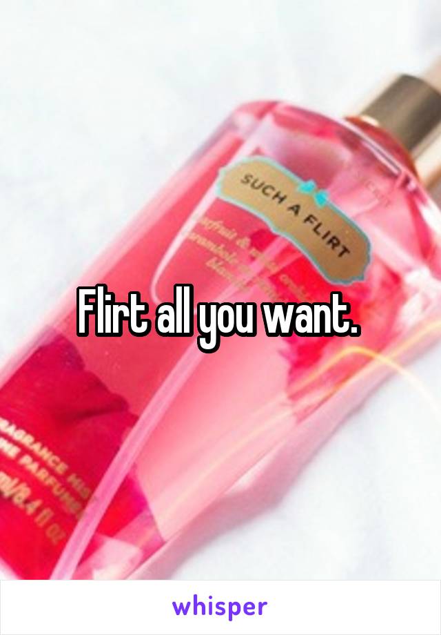 Flirt all you want. 