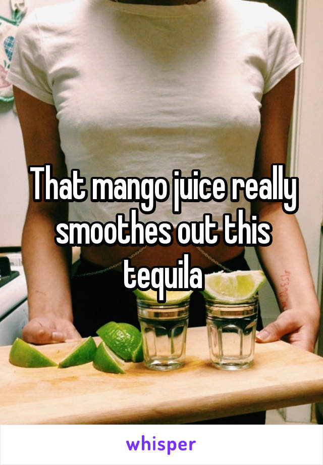 That mango juice really smoothes out this tequila