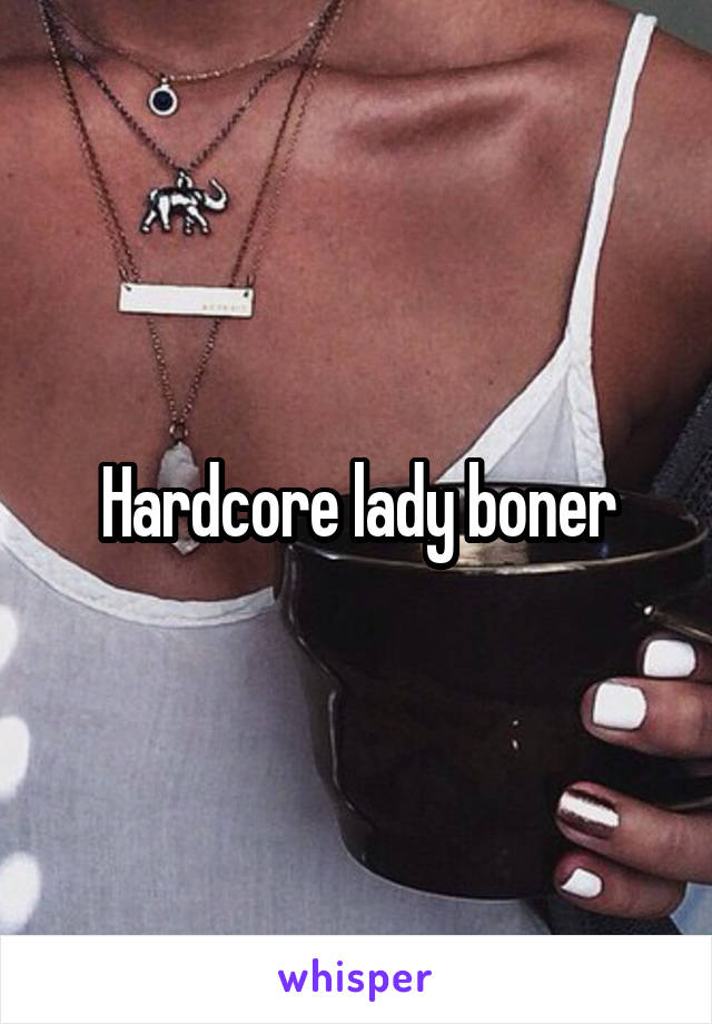 Hardcore lady boner