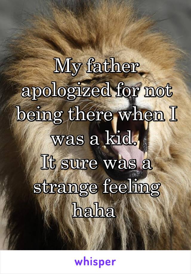 My father apologized for not being there when I was a kid. 
It sure was a strange feeling haha 