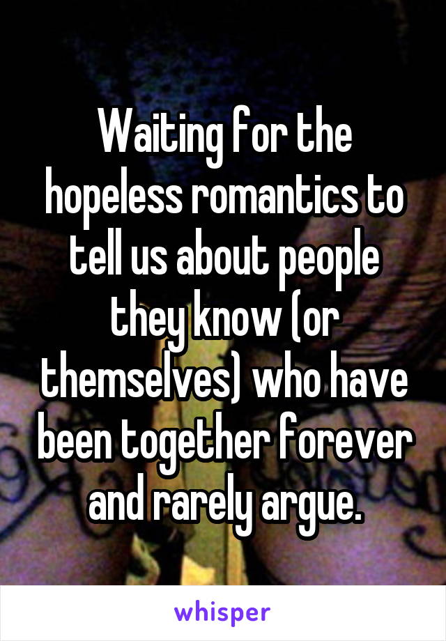 Waiting for the hopeless romantics to tell us about people they know (or themselves) who have been together forever and rarely argue.