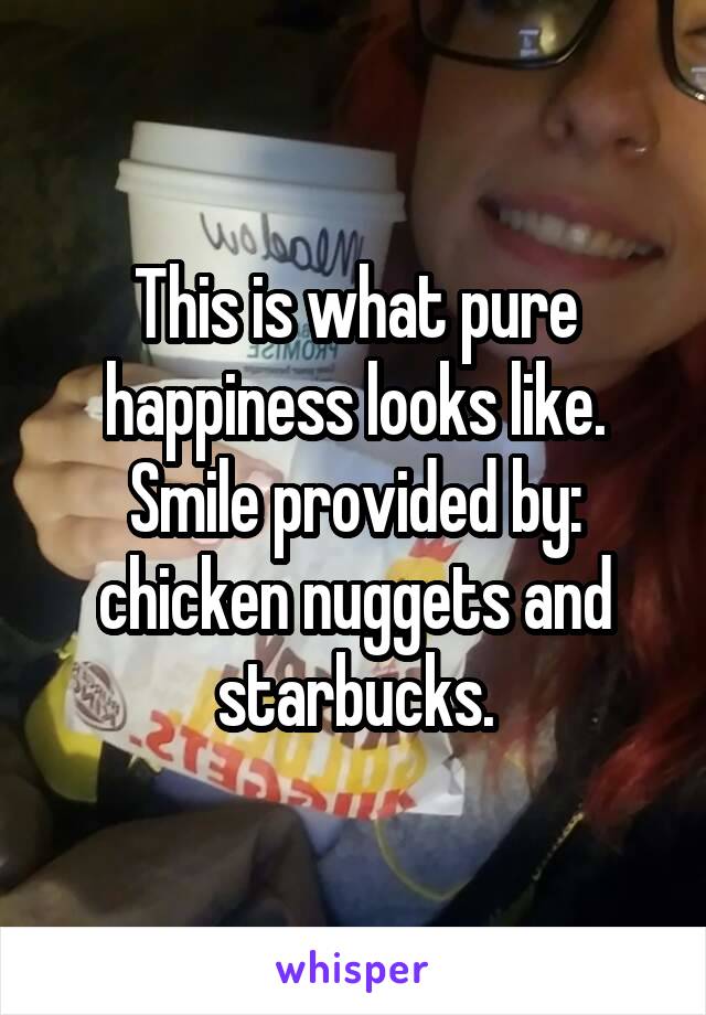 This is what pure happiness looks like. Smile provided by: chicken nuggets and starbucks.