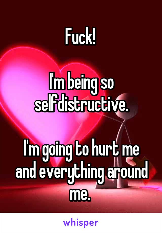 Fuck! 

I'm being so selfdistructive.

I'm going to hurt me and everything around me. 