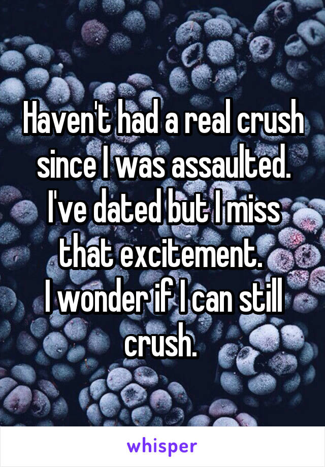 Haven't had a real crush since I was assaulted. I've dated but I miss that excitement. 
I wonder if I can still crush. 