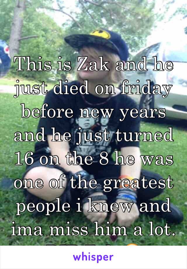 This is Zak and he just died on friday before new years and he just turned 16 on the 8 he was one of the greatest people i knew and ima miss him a lot. RIP Zak 😭