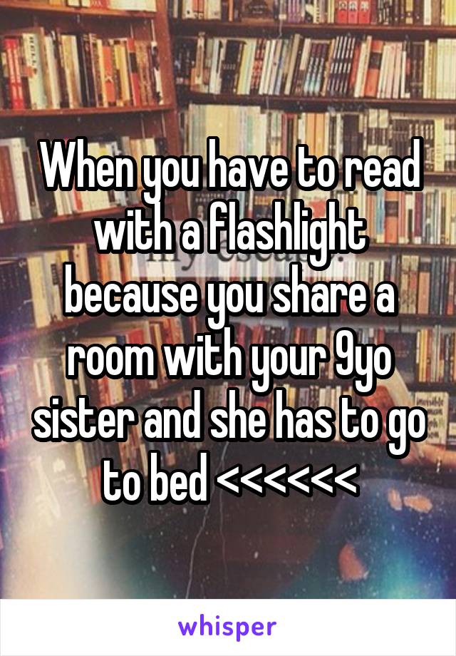 When you have to read with a flashlight because you share a room with your 9yo sister and she has to go to bed <<<<<<