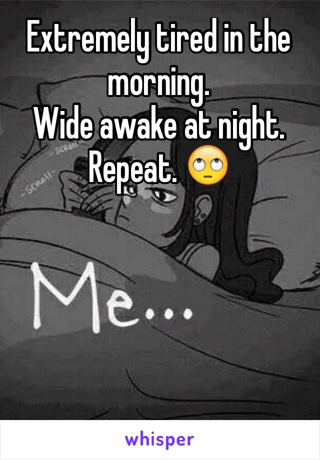 Extremely tired in the morning. 
Wide awake at night. 
Repeat. 🙄